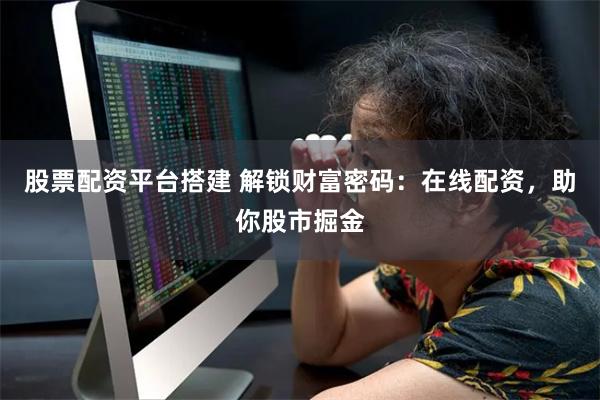 股票配资平台搭建 解锁财富密码：在线配资，助你股市掘金