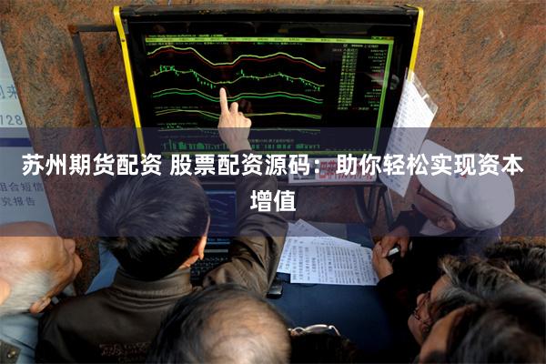苏州期货配资 股票配资源码：助你轻松实现资本增值