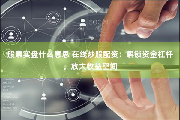股票实盘什么意思 在线炒股配资：解锁资金杠杆，放大收益空间