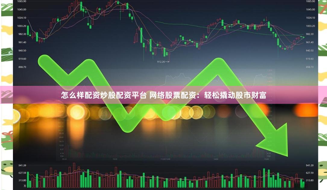怎么样配资炒股配资平台 网络股票配资：轻松撬动股市财富
