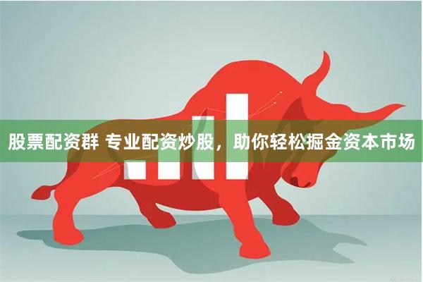 股票配资群 专业配资炒股，助你轻松掘金资本市场