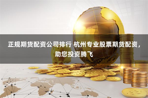 正规期货配资公司排行 杭州专业股票期货配资，助您投资腾飞