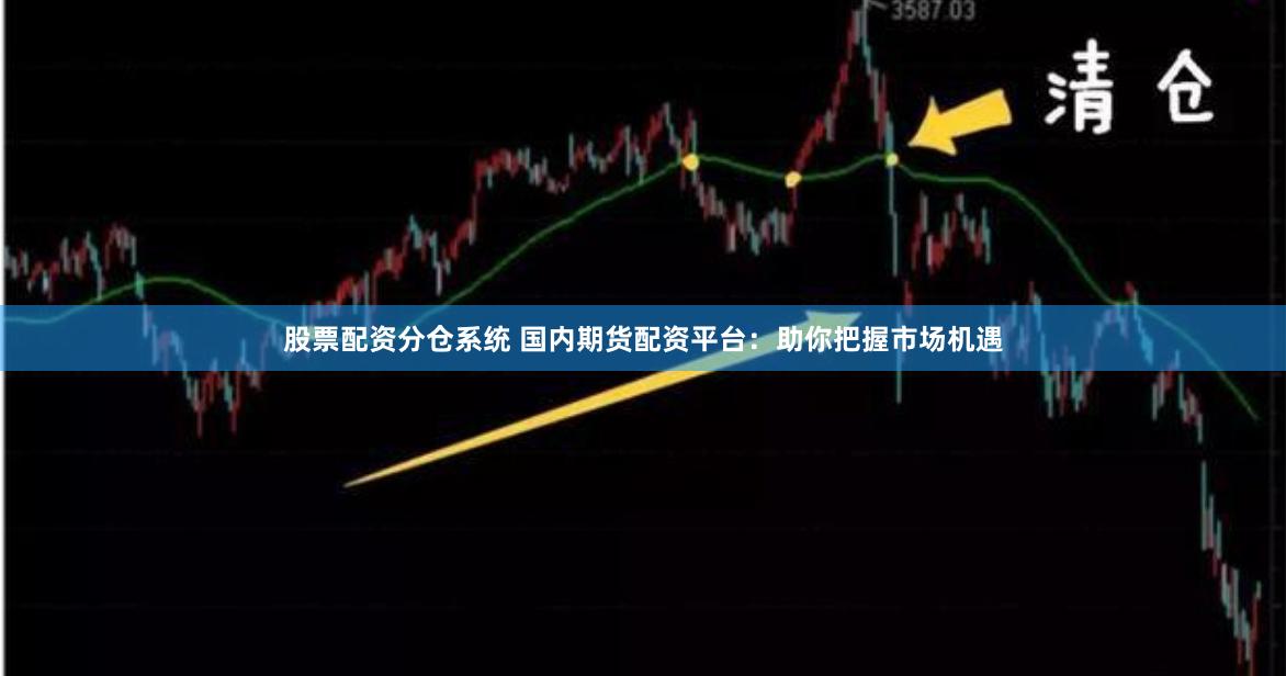 股票配资分仓系统 国内期货配资平台：助你把握市场机遇