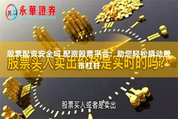 股票配资安全吗 配资股票平台：助您轻松撬动股市杠杆