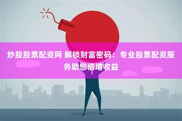 炒股股票配资网 解锁财富密码：专业股票配资服务助您倍增收益