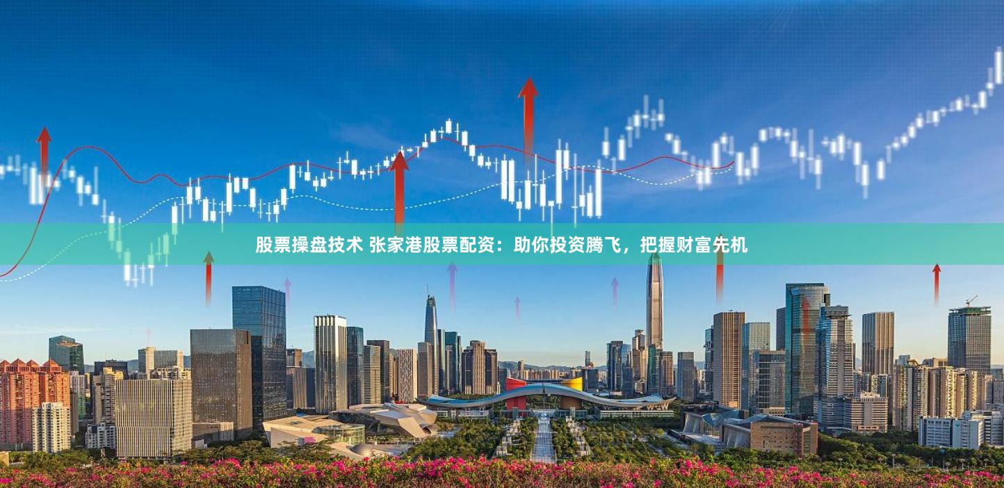 股票操盘技术 张家港股票配资：助你投资腾飞，把握财富先机