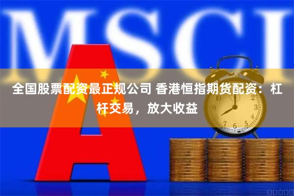 全国股票配资最正规公司 香港恒指期货配资:杠杆交易,放大收益