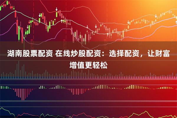 湖南股票配资 在线炒股配资：选择配资，让财富增值更轻松