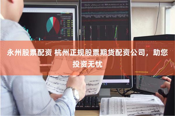 永州股票配资 杭州正规股票期货配资公司，助您投资无忧