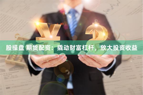 股操盘 期货配资：撬动财富杠杆，放大投资收益