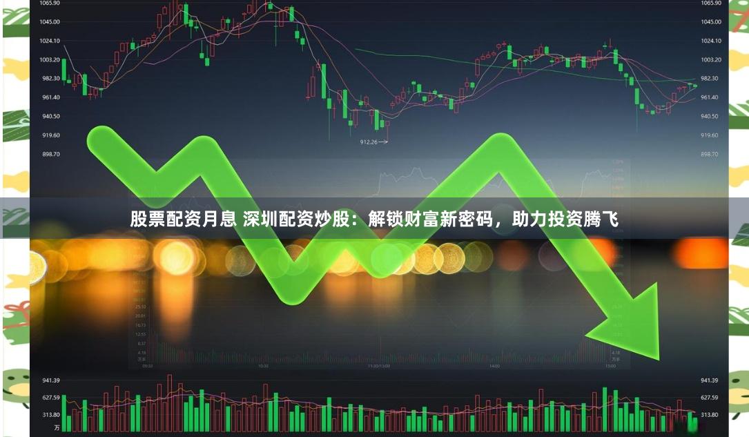 股票配资月息 深圳配资炒股：解锁财富新密码，助力投资腾飞