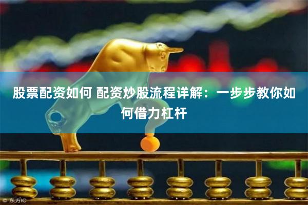 股票配资如何 配资炒股流程详解：一步步教你如何借力杠杆