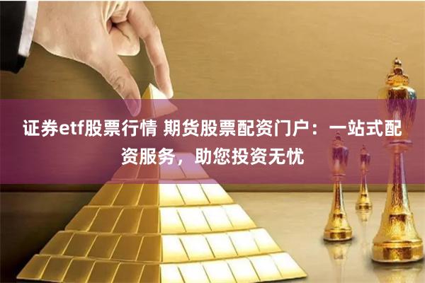 证券etf股票行情 期货股票配资门户：一站式配资服务，助您投资无忧