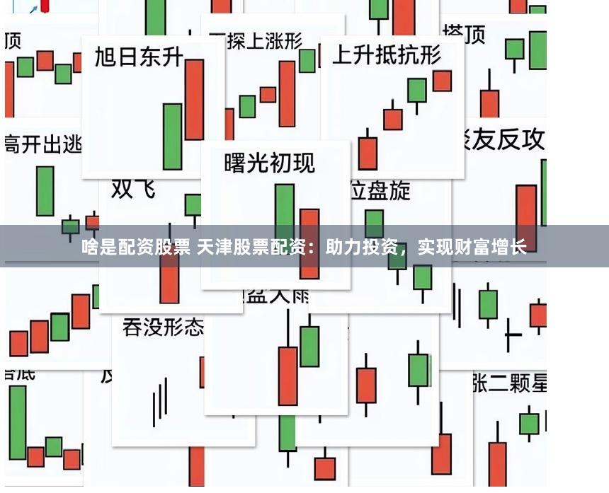 啥是配资股票 天津股票配资：助力投资，实现财富增长