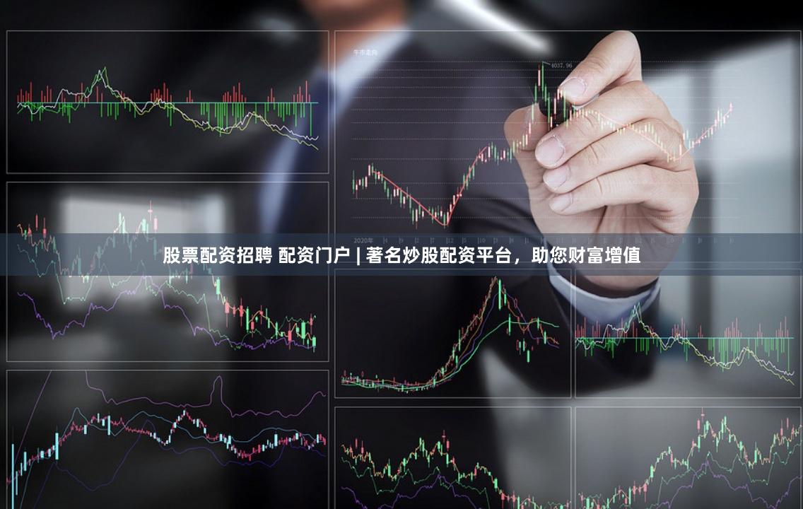 股票配资招聘 配资门户 | 著名炒股配资平台，助您财富增值