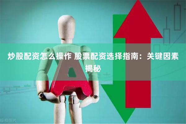 炒股配资怎么操作 股票配资选择指南：关键因素揭秘
