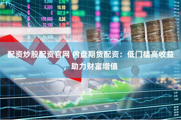 配资炒股配资官网 内盘期货配资：低门槛高收益，助力财富增值