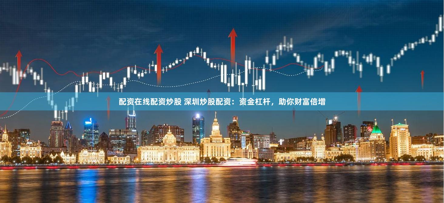 配资在线配资炒股 深圳炒股配资：资金杠杆，助你财富倍增