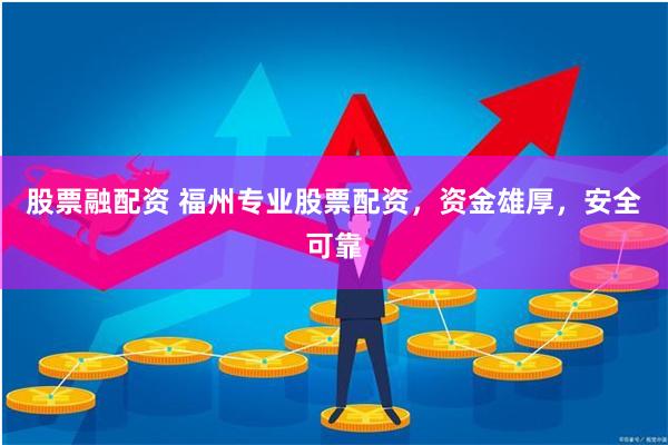 股票融配资 福州专业股票配资，资金雄厚，安全可靠