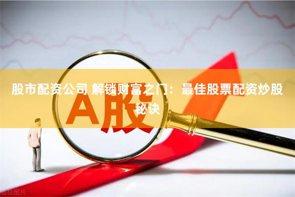 股市配资公司 解锁财富之门：最佳股票配资炒股秘诀
