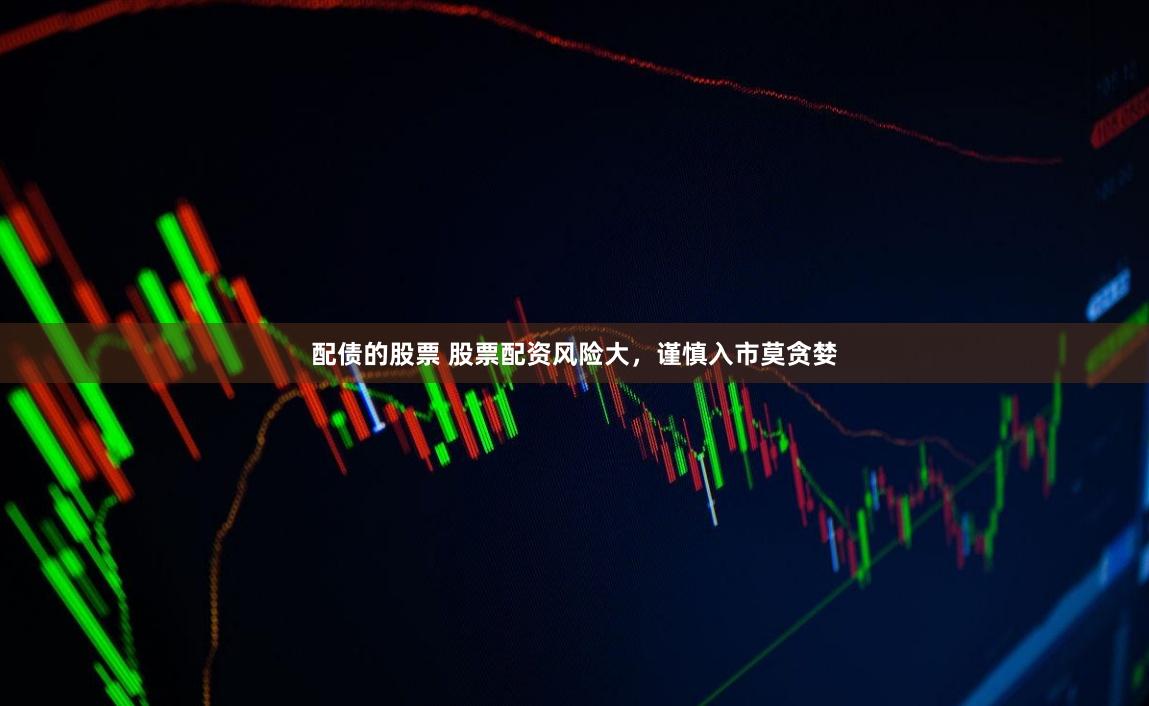 配债的股票 股票配资风险大,谨慎入市莫贪婪