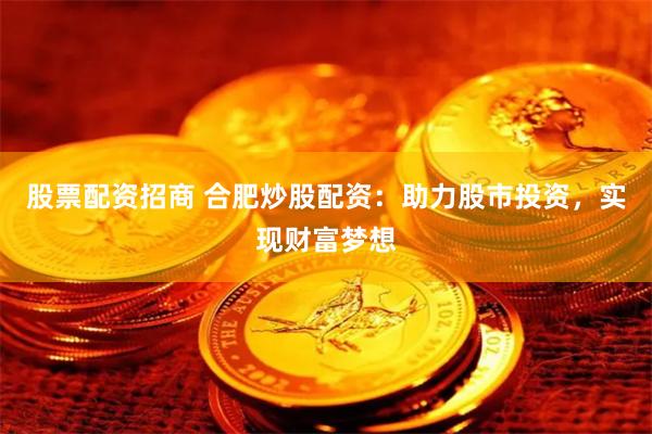 股票配资招商 合肥炒股配资:助力股市投资,实现财富梦想
