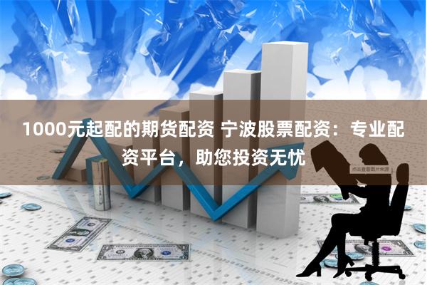 1000元起配的期货配资 宁波股票配资:专业配资平台,助您投资无忧