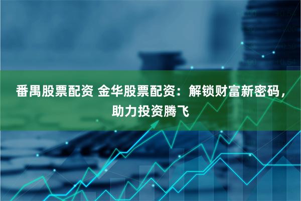 番禺股票配资 金华股票配资:解锁财富新密码,助力投资腾飞