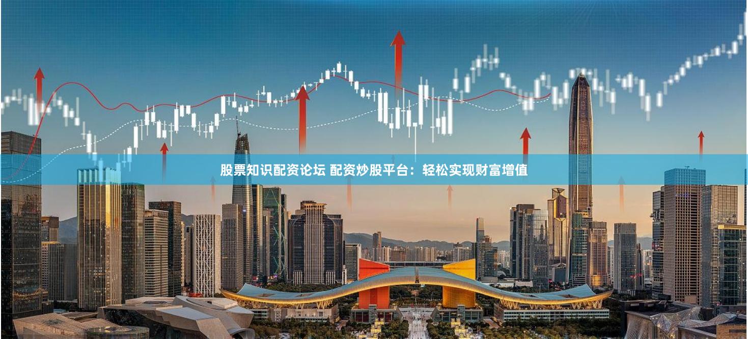 股票知识配资论坛 配资炒股平台:轻松实现财富增值