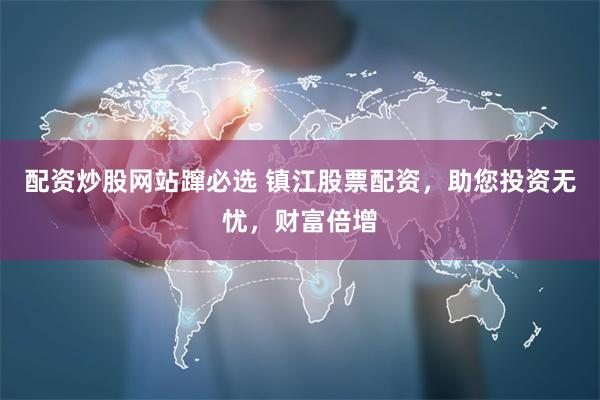 配资炒股网站蹿必选 镇江股票配资,助您投资无忧,财富倍增