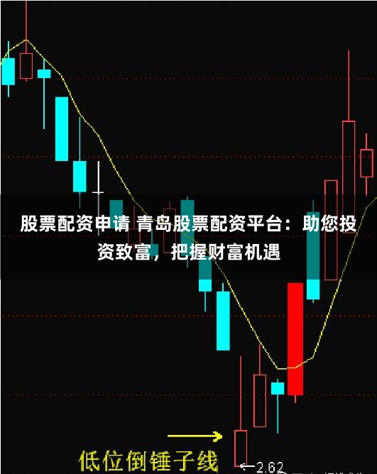 股票配资申请 青岛股票配资平台:助您投资致富,把握财富机遇