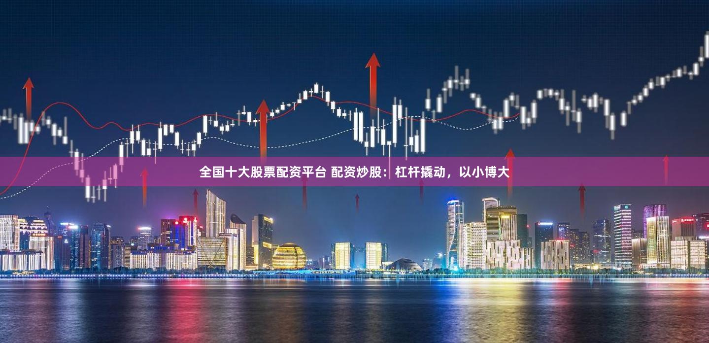 全国十大股票配资平台 配资炒股:杠杆撬动,以小博大