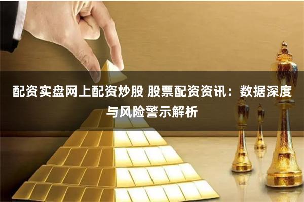 配资实盘网上配资炒股 股票配资资讯：数据深度与风险警示解析