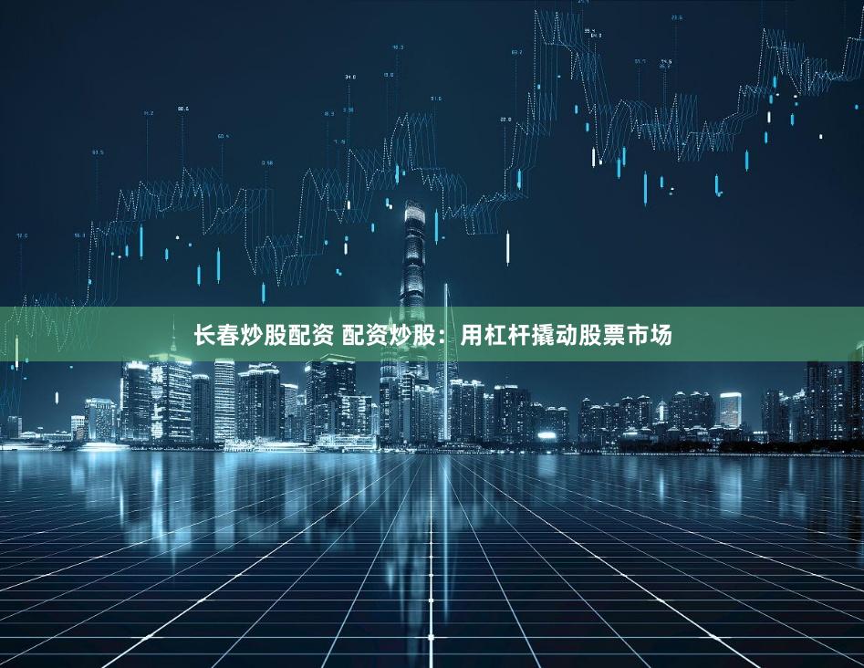 长春炒股配资 配资炒股：用杠杆撬动股票市场