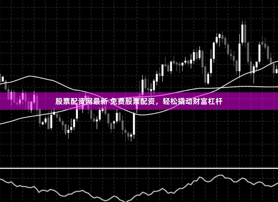 股票配资网最新 免费股票配资，轻松撬动财富杠杆