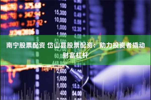 南宁股票配资 岱山县股票配资：助力投资者撬动财富杠杆