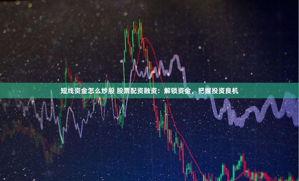 短线资金怎么炒股 股票配资融资:解锁资金,把握投资良机