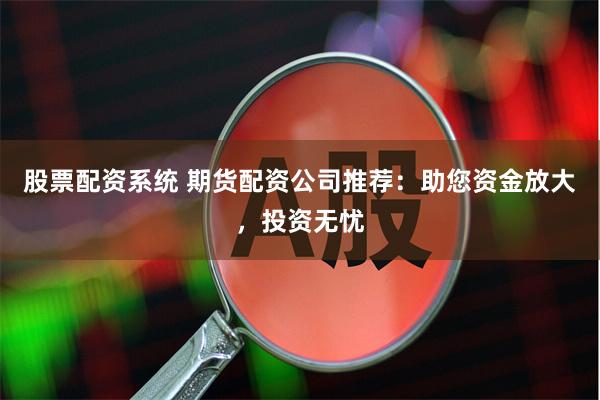 股票配资系统 期货配资公司推荐：助您资金放大，投资无忧