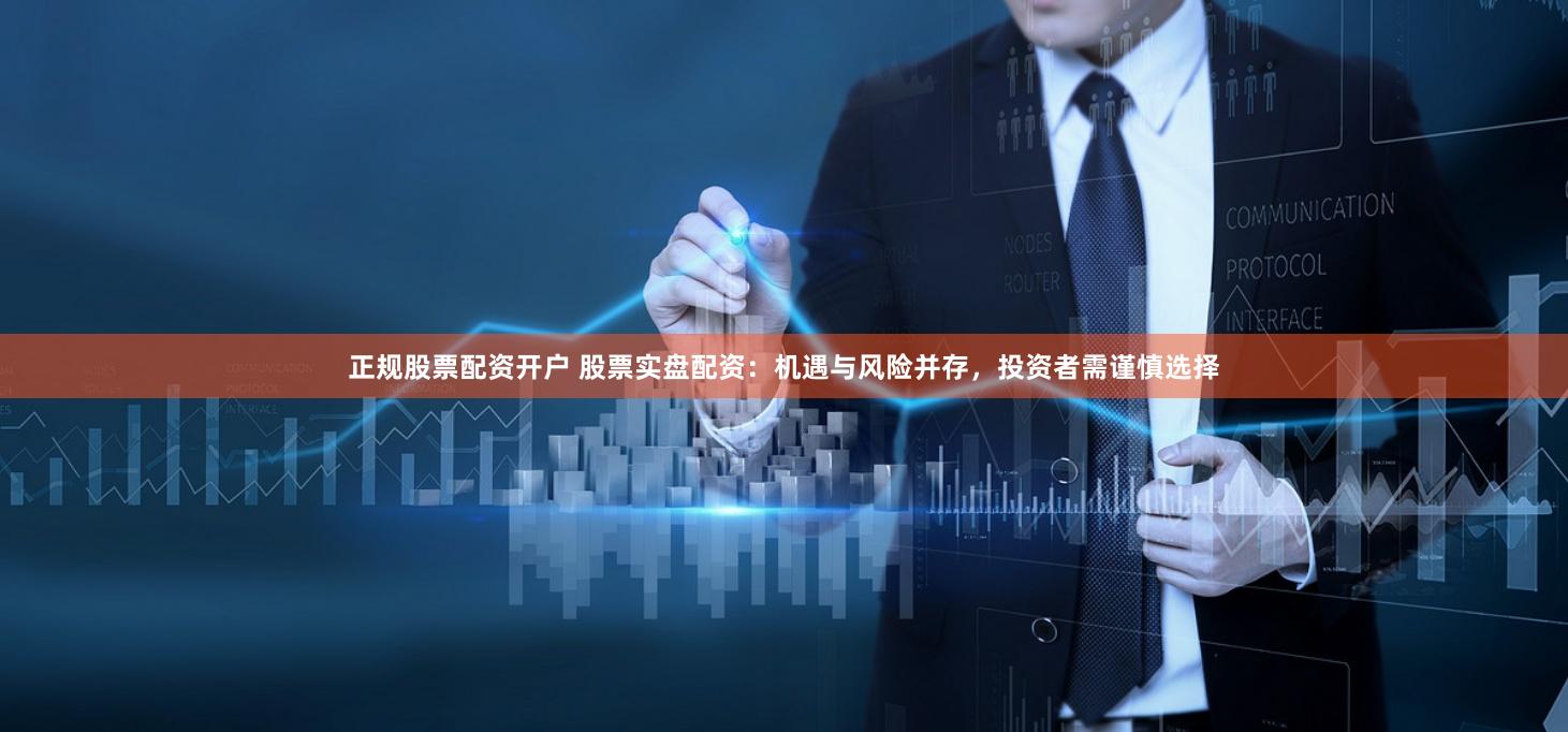 正规股票配资开户 股票实盘配资：机遇与风险并存，投资者需谨慎选择