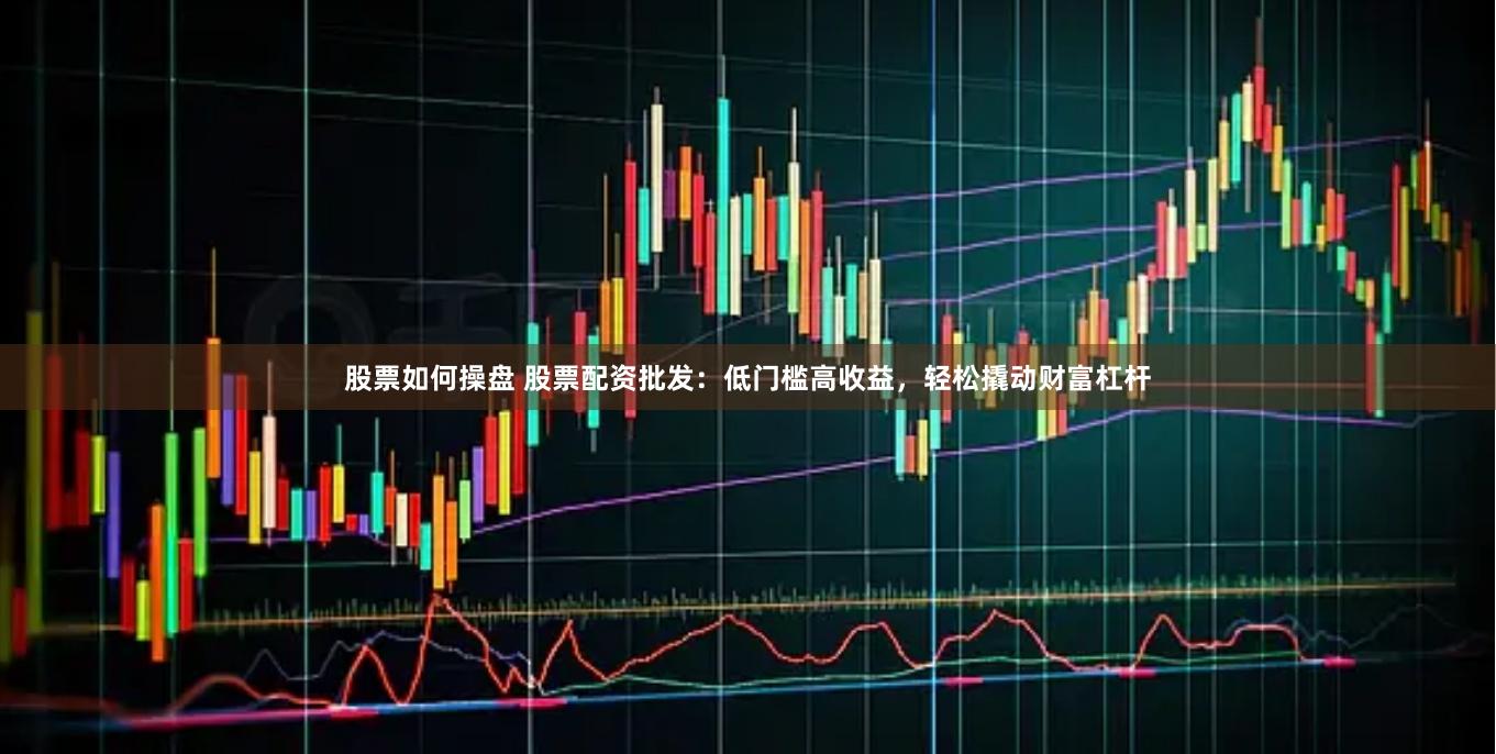 股票如何操盘 股票配资批发:低门槛高收益,轻松撬动财富杠杆