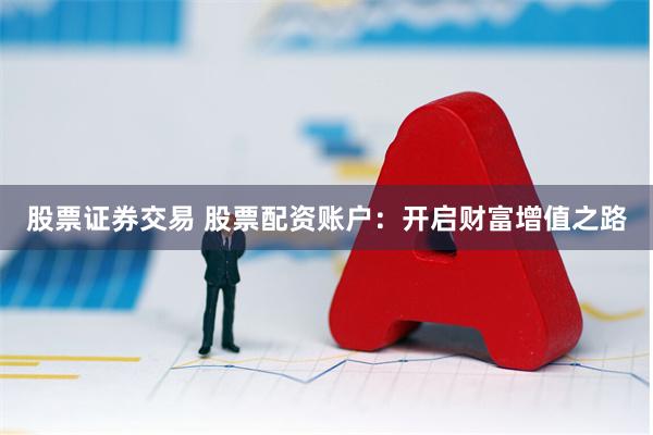 股票证券交易 股票配资账户：开启财富增值之路