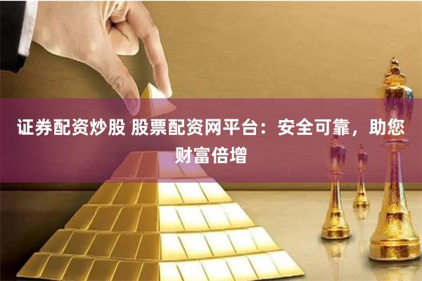 证券配资炒股 股票配资网平台：安全可靠，助您财富倍增