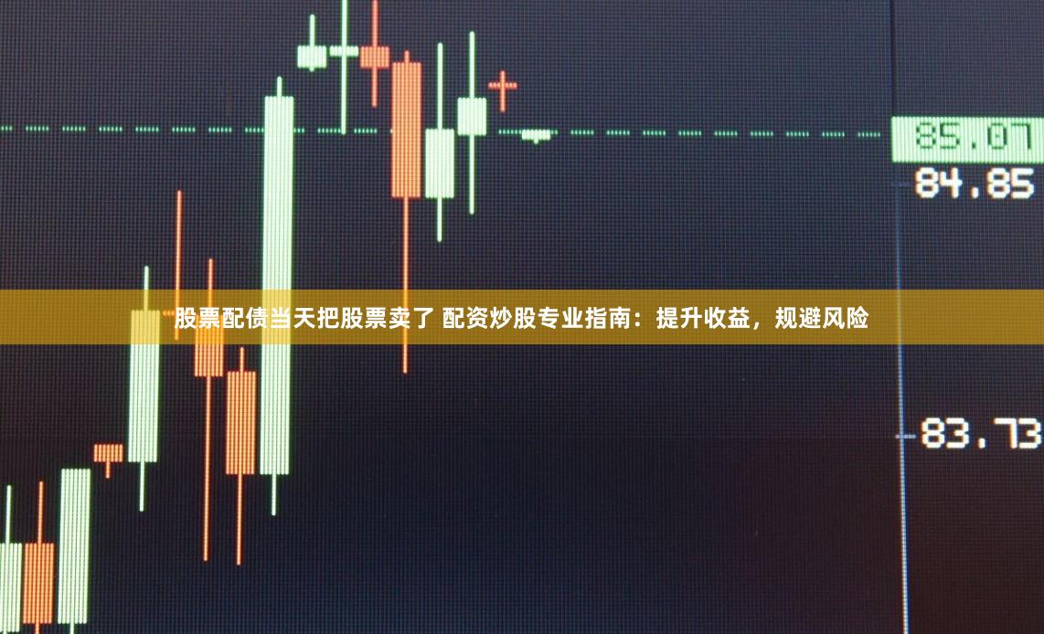 股票配债当天把股票卖了 配资炒股专业指南：提升收益，规避风险