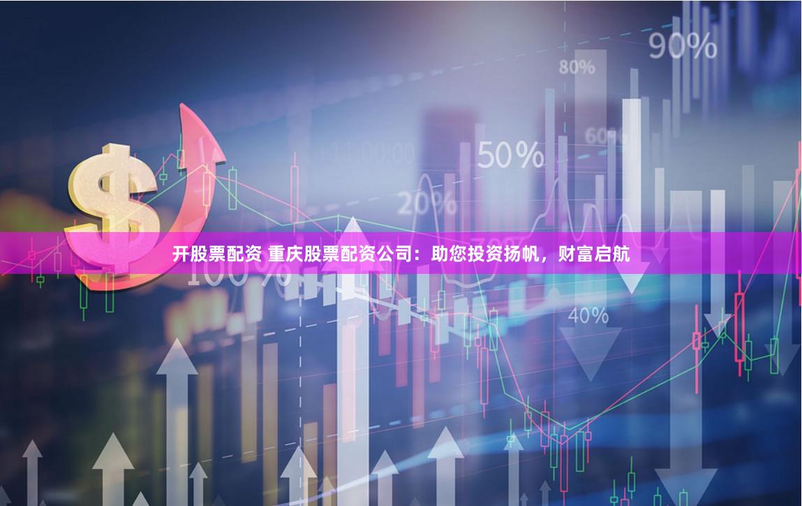 开股票配资 重庆股票配资公司:助您投资扬帆,财富启航