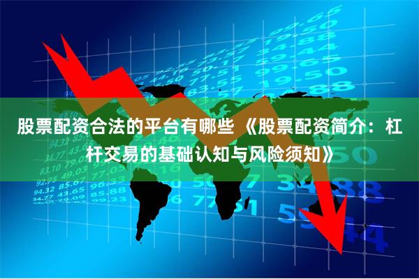 股票配资合法的平台有哪些 《股票配资简介：杠杆交易的基础认知与风险须知》
