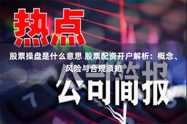 股票操盘是什么意思 股票配资开户解析：概念、风险与合规须知