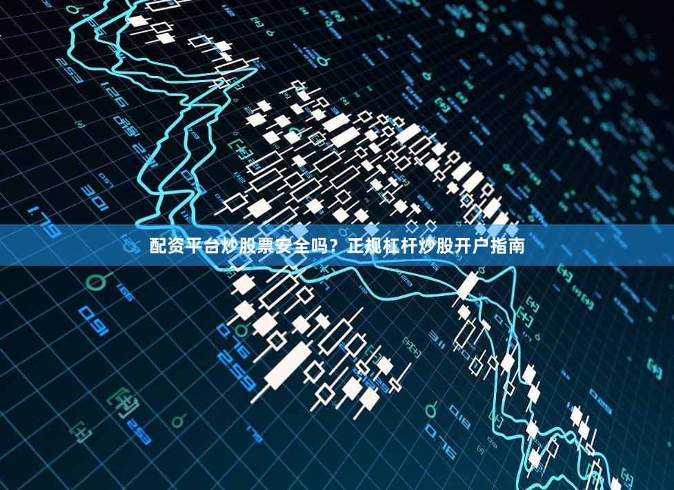 配资平台炒股票安全吗？正规杠杆炒股开户指南