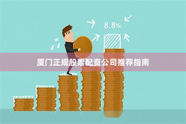 厦门正规股票配资公司推荐指南
