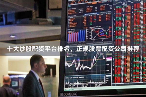 十大炒股配资平台排名，正规股票配资公司推荐