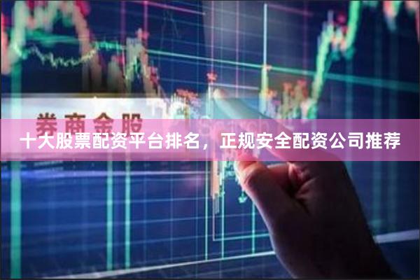 十大股票配资平台排名，正规安全配资公司推荐